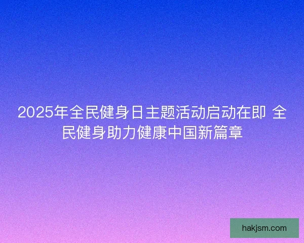 2025年全民健身日主题活动启动在即 全民健身助力健康中国新篇章