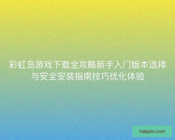 彩虹岛游戏下载全攻略新手入门版本选择与安全安装指南技巧优化体验