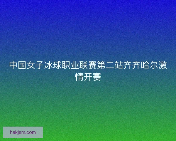 中国女子冰球职业联赛第二站齐齐哈尔激情开赛